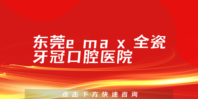 东莞emax全瓷牙冠口腔医院