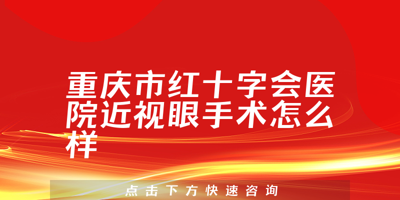 重庆市红十字会医院近视眼手术怎么样，近视眼手术案例分享+口碑一览
