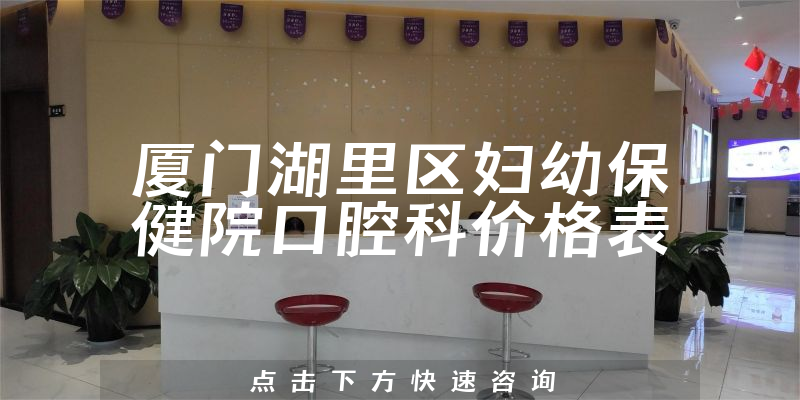 厦门湖里区妇幼保健院口腔科价格表