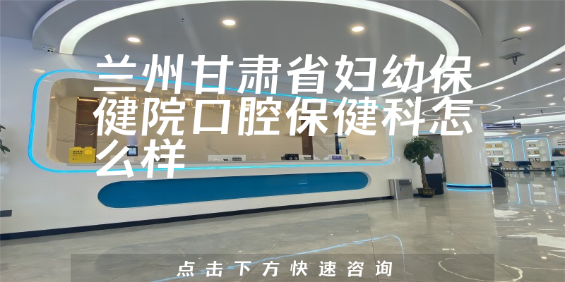 兰州甘肃省妇幼保健院口腔保健科