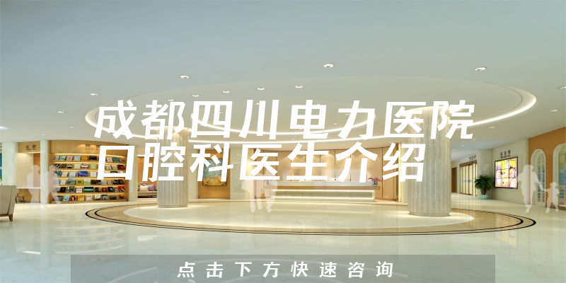 成都四川电力医院口腔科医生介绍