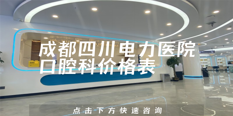 成都四川电力医院口腔科价格表
