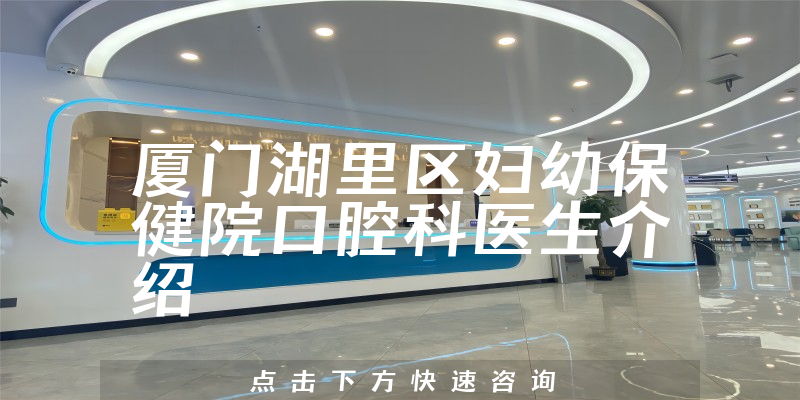 厦门湖里区妇幼保健院口腔科医生介绍