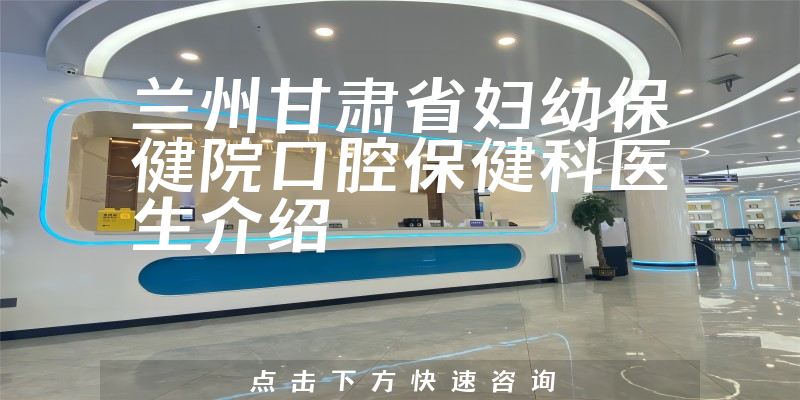 兰州甘肃省妇幼保健院口腔保健科医生介绍