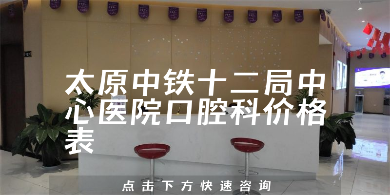 太原中铁十二局中心医院口腔科价格表