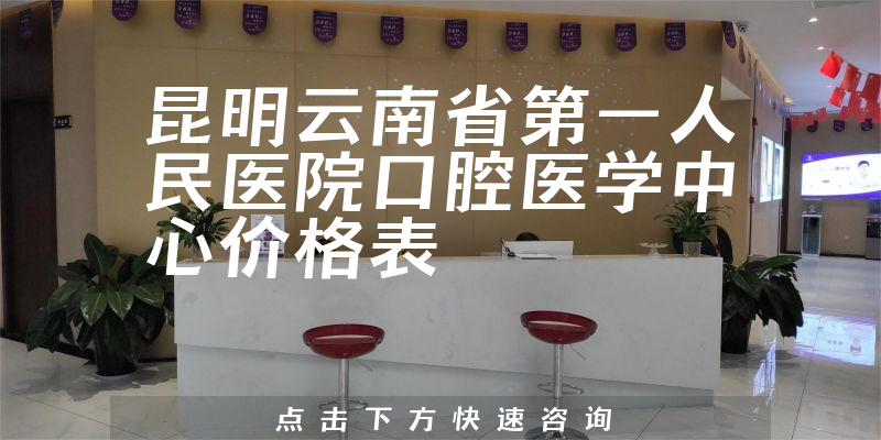 昆明云南省第一人民医院口腔医学中心价格表