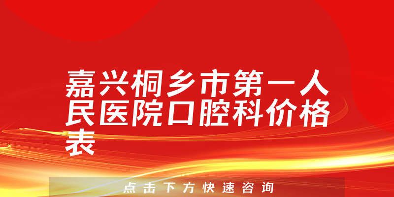 嘉兴桐乡市第一人民医院口腔科价格表