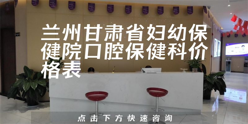 兰州甘肃省妇幼保健院口腔保健科价格表